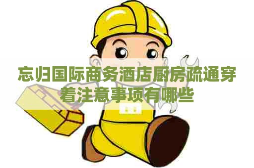 忘归国际商务酒店厨房疏通穿着注意事项有哪些