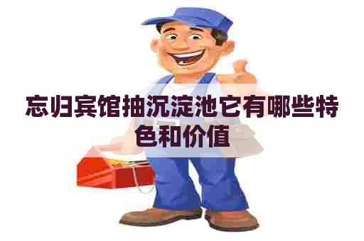 忘归宾馆抽沉淀池它有哪些特色和价值