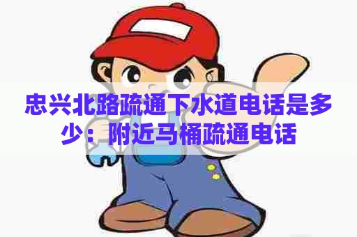 忠兴北路疏通下水道电话是多少:附近马桶疏通电话 忠兴北路疏通下水道电话是多少:附近马桶疏通电话