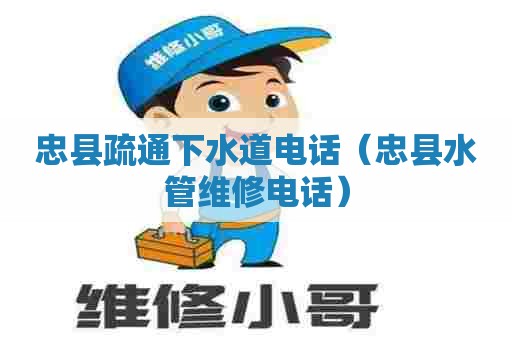 忠县疏通下水道电话（忠县水管维修电话）