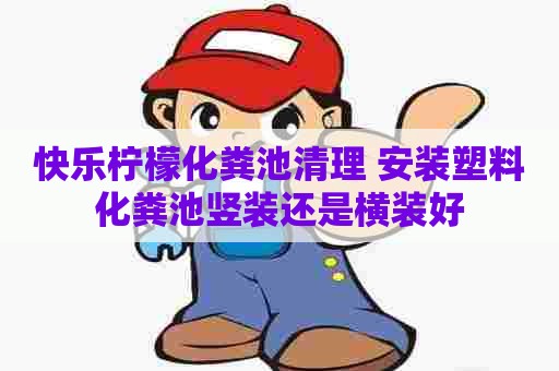快乐柠檬化粪池清理 安装塑料化粪池竖装还是横装好
