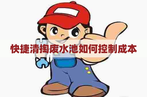 快捷清掏废水池如何控制成本