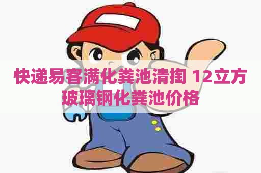 快递易客满化粪池清掏 12立方玻璃钢化粪池价格