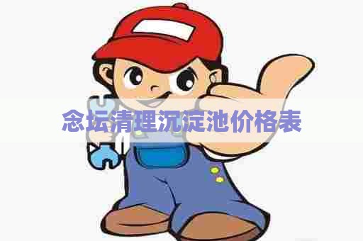 念坛清理沉淀池价格表