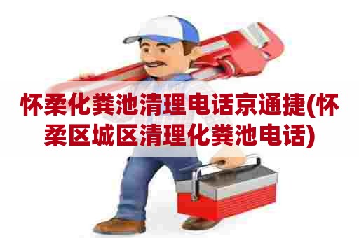 怀柔化粪池清理电话京通捷(怀柔区城区清理化粪池电话)