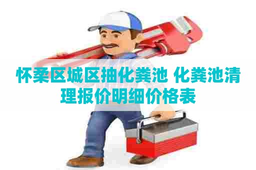 怀柔区城区抽化粪池 化粪池清理报价明细价格表 怀柔区城区抽化粪池 化粪池清理报价明细价格表