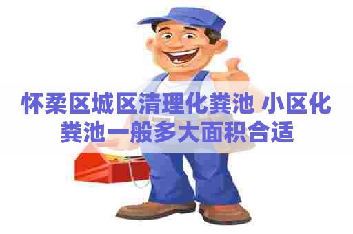 怀柔区城区清理化粪池 小区化粪池一般多大面积合适