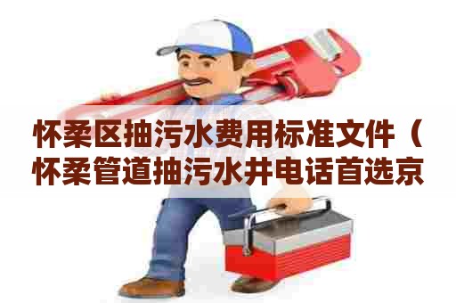 怀柔区抽污水费用标准文件(怀柔管道抽污水井电话首选京通捷) 怀柔区抽污水费用标准文件(怀柔管道抽污水井电话首选京通捷)