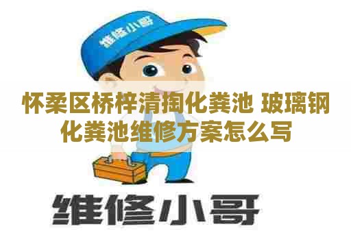 怀柔区桥梓清掏化粪池 玻璃钢化粪池维修方案怎么写