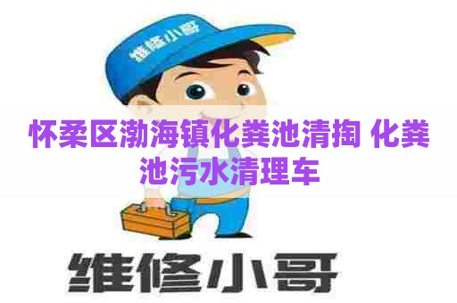 怀柔区渤海镇化粪池清掏 化粪池污水清理车 怀柔区渤海镇化粪池清掏 化粪池污水清理车