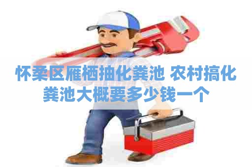 怀柔区雁栖抽化粪池 农村搞化粪池大概要多少钱一个