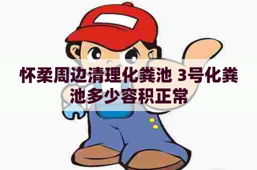 怀柔周边清理化粪池 3号化粪池多少容积正常 怀柔周边清理化粪池 3号化粪池多少容积正常