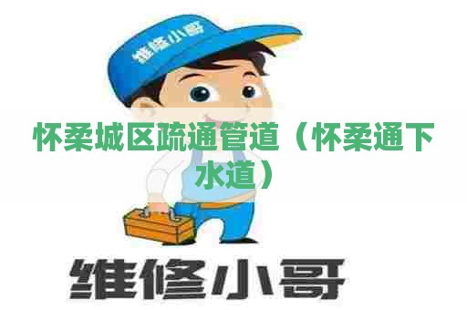 怀柔城区疏通管道（怀柔通下水道）