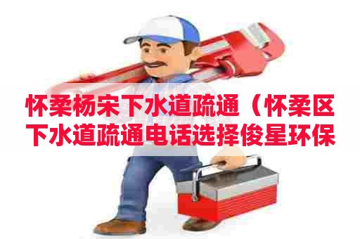 怀柔杨宋下水道疏通（怀柔区下水道疏通电话选择俊星环保）