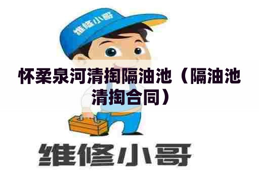 怀柔泉河清掏隔油池（隔油池清掏合同）