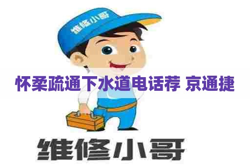怀柔疏通下水道电话荐 京通捷