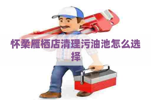 怀柔雁栖店清理污油池怎么选择