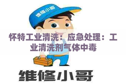 怀特工业清洗：应急处理：工业清洗剂气体中毒