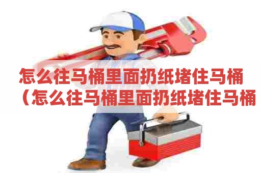 怎么往马桶里面扔纸堵住马桶(怎么往马桶里面扔纸堵住马桶了) 怎么往马桶里面扔纸堵住马桶(怎么往马桶里面扔纸堵住马桶了)