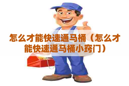 怎么才能快速通马桶(怎么才能快速通马桶小窍门) 怎么才能快速通马桶(怎么才能快速通马桶小窍门)