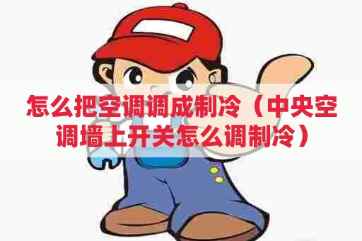 怎么把空调调成制冷（中央空调墙上开关怎么调制冷）