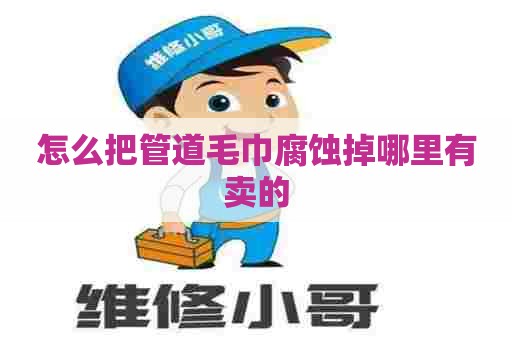 怎么把管道毛巾腐蚀掉哪里有卖的