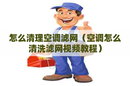 怎么清理空调滤网（空调怎么清洗滤网视频教程）