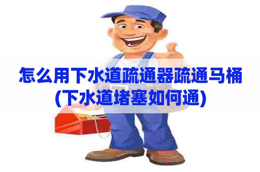 怎么用下水道疏通器疏通马桶(下水道堵塞如何通) 怎么用下水道疏通器疏通马桶(下水道堵塞如何通)