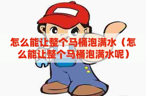 怎么能让整个马桶泡满水（怎么能让整个马桶泡满水呢）