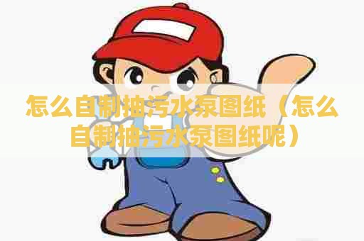 怎么自制抽污水泵图纸（怎么自制抽污水泵图纸呢）