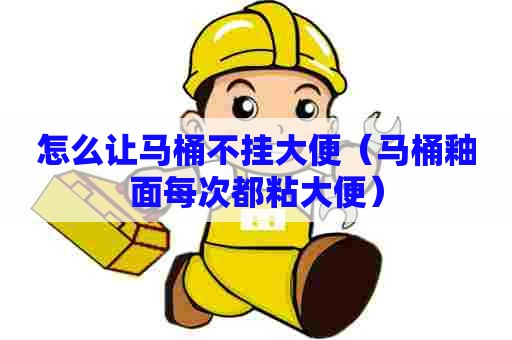 怎么让马桶不挂大便（马桶釉面每次都粘大便）