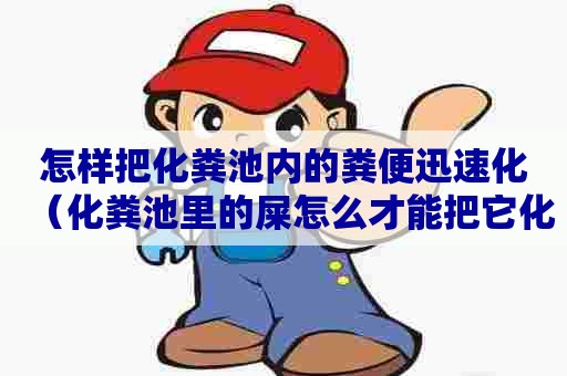 怎样把化粪池内的粪便迅速化（化粪池里的屎怎么才能把它化干净）