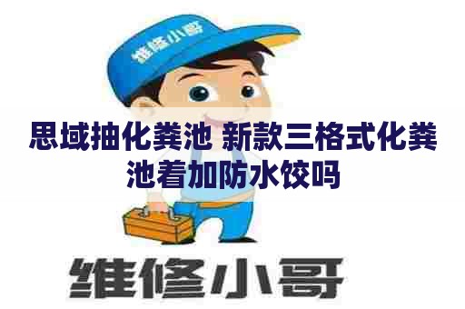 思域抽化粪池 新款三格式化粪池着加防水饺吗