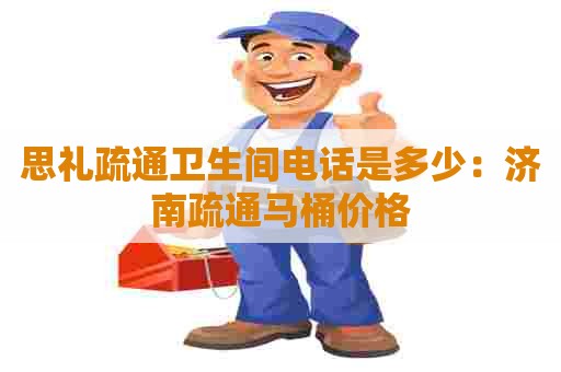 思礼疏通卫生间电话是多少：济南疏通马桶价格