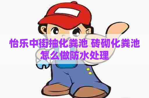 怡乐中街抽化粪池 砖砌化粪池怎么做防水处理