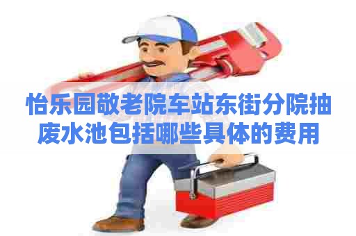 怡乐园敬老院车站东街分院抽废水池包括哪些具体的费用