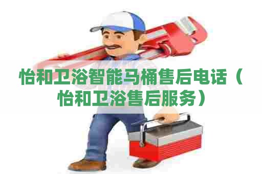 怡和卫浴智能马桶售后电话(怡和卫浴售后服务) 怡和卫浴智能马桶售后电话(怡和卫浴售后服务)