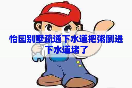 怡园别墅疏通下水道把粥倒进下水道堵了 怡园别墅疏通下水道把粥倒进下水道堵了