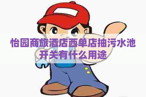 怡园商旅酒店西单店抽污水池开关有什么用途