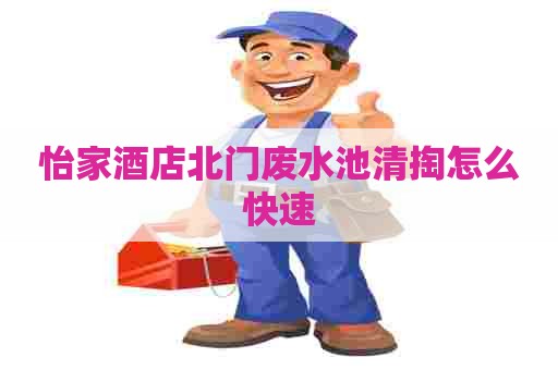 怡家酒店北门废水池清掏怎么快速