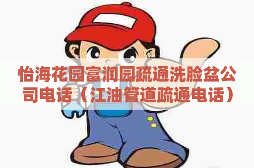 怡海花园富润园疏通洗脸盆公司电话（江油管道疏通电话）