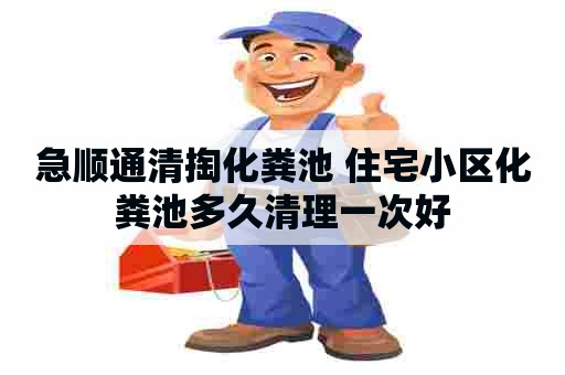 急顺通清掏化粪池 住宅小区化粪池多久清理一次好