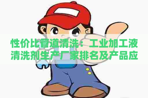 性价比管道清洗：工业加工液清洗剂生产厂家排名及产品应用分析