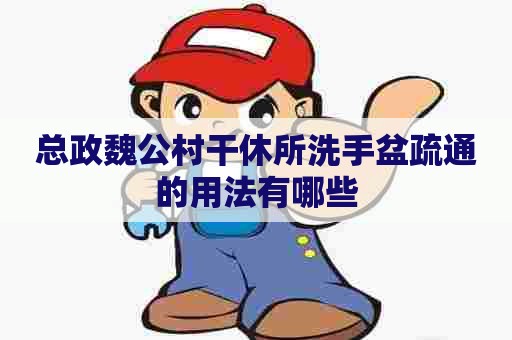 总政魏公村干休所洗手盆疏通的用法有哪些