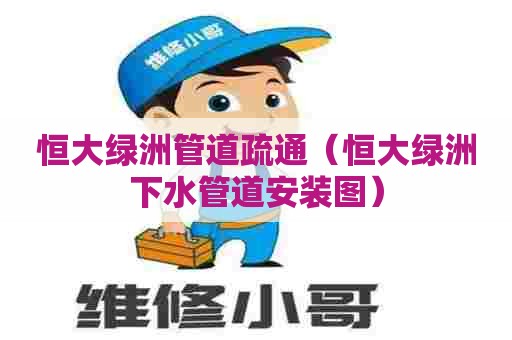 恒大绿洲管道疏通（恒大绿洲下水管道安装图）