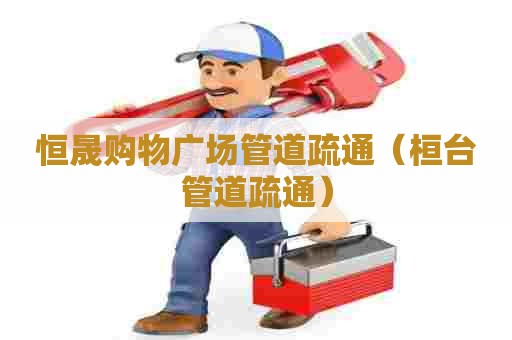 恒晟购物广场管道疏通（桓台管道疏通）