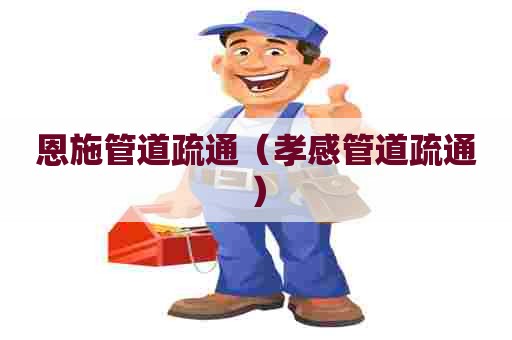 恩施管道疏通（孝感管道疏通）