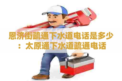 恩济街疏通下水道电话是多少:太原通下水道疏通电话 恩济街疏通下水道电话是多少:太原通下水道疏通电话