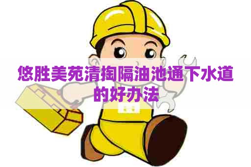 悠胜美苑清掏隔油池通下水道的好办法