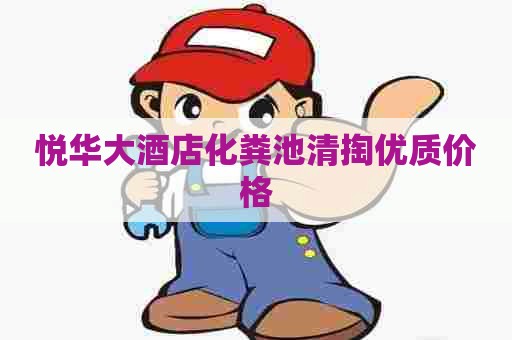 悦华大酒店化粪池清掏优质价格